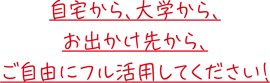 自宅から、大学から、お出かけ先から、ご自由にフル活用してください！