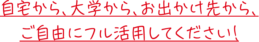 自宅から、大学から、お出かけ先から、ご自由にフル活用してください！