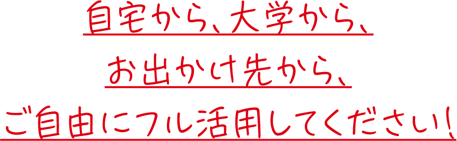 自宅から、大学から、お出かけ先から、ご自由にフル活用してください！